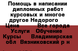 Помощь в написании дипломных работ,курсовых и многое другое.Недорого!! › Цена ­ 300 - Все города Услуги » Обучение. Курсы   . Владимирская обл.,Вязниковский р-н